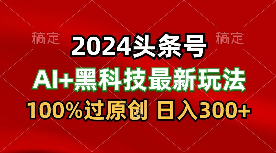 2024最新AI头条 黑科技猛撸收益，100%过原创，三天必起号，每天5分钟，月入1W 