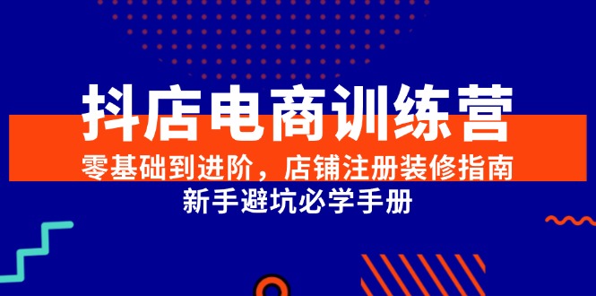 (15079期)抖店电商训练营,零基础到进阶,店铺注册装修指南,新手避坑必学手册