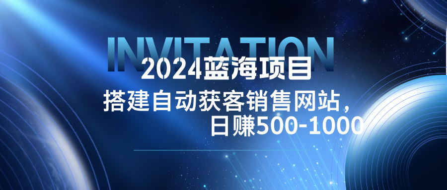 (12743期)2024蓝海项目,搭建销售网站,自动获客,日赚500-1000