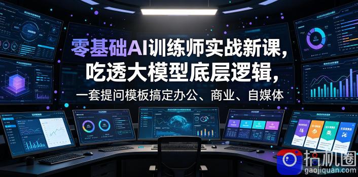 零基础AI训练师实战课,吃透大模型底层逻辑,一套提问模板搞定办公、商业、自媒体、设计、生活全场景AI落地应用