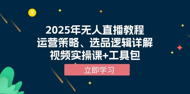 (13909期)2025年无人直播教程,运营策略、选品逻辑详解,视频实操课 工具包
