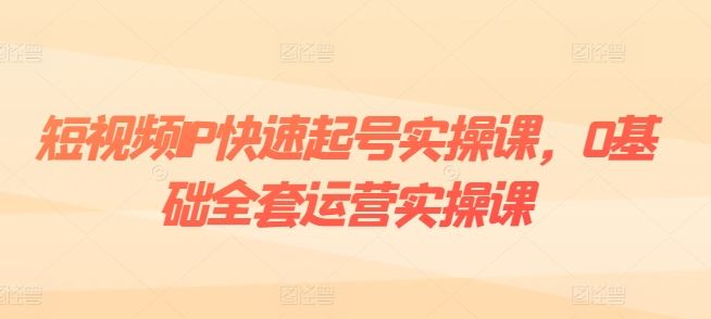 短视频IP快速起号实操课，0基础全套运营实操课，爆款内容设计 粉丝运营 内容变现