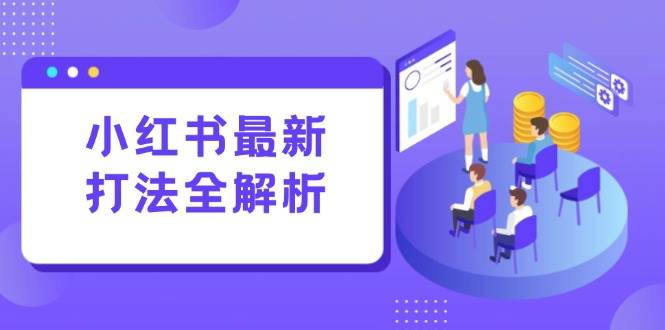 (15017期)小红书最新打法线下课:笔记生产 评论运营,打造标准化流量增长引擎