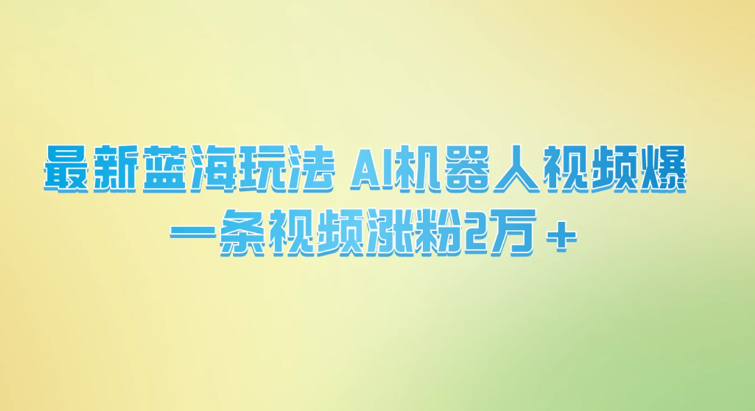 最新蓝海玩法， AI机器人视频爆火，一条视频涨粉2万 