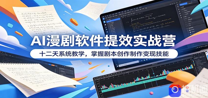 AI漫剧软件提效实战营：十二天系统教学，掌握剧本创作制作变现技能