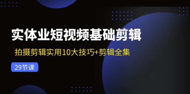 （11914期）实体业短视频基础剪辑：拍摄剪辑实用10大技巧 剪辑全集（29节）