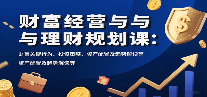 财富经营与理财规划课：财富关键行为、投资策略、资产配置及趋势解读等