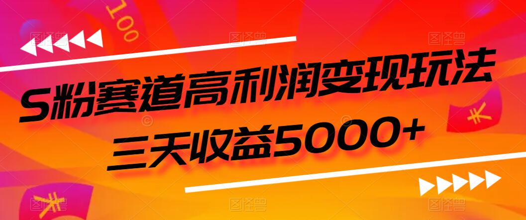 S粉赛道高利润变现玩法，三天收益5000 ，从0到1实战教学，小白当天学会