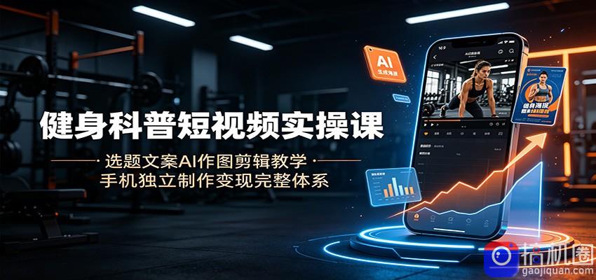 健身科普短视频实操课：选题文案AI作图剪辑教学，手机独立制作变现完整体系