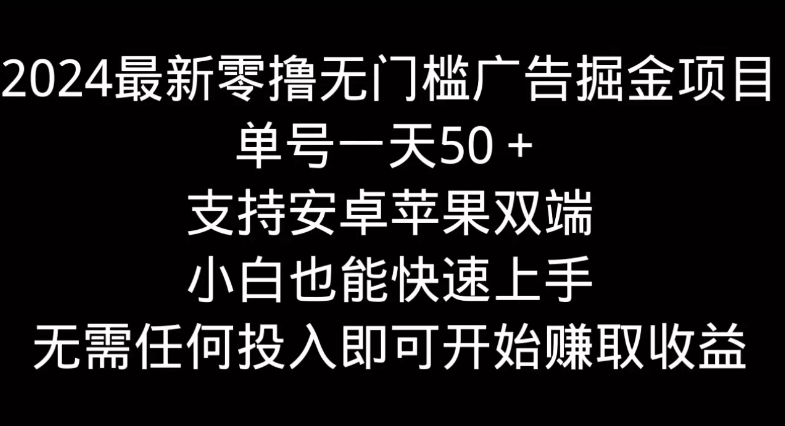 2024最新零撸无门槛广告掘金项目，单号一天50＋，支持安卓苹果双端，小白也能快速上手