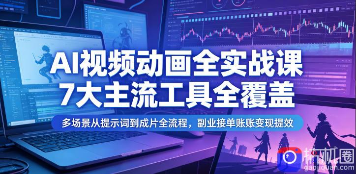 AI视频动画全实战课,7大主流工具全覆盖,多场景从提示词到成片全流程,副业接单账号变现提效