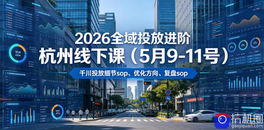 2026全域投放进阶杭州线下课(5月9-11号),包括千川投放细节sop、优化方向、复盘sop(20小时录音 字幕)