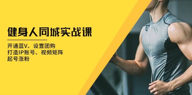 健身人同城实战课:开通蓝V、设置团购、打造IP账号、视频矩阵、起号涨粉