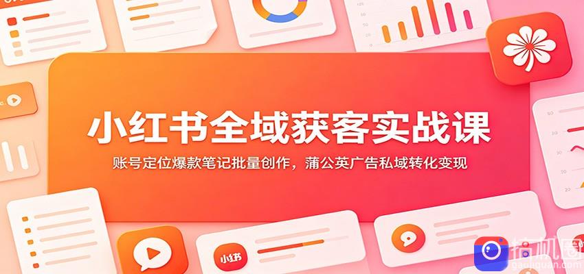 小红书全域获客实战课：账号定位爆款笔记批量创作，蒲公英广告私域转化变现