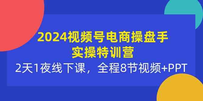 （10156期）2024视频号电商操盘手实操特训营：2天1夜线下课，全程8节视频 PPT