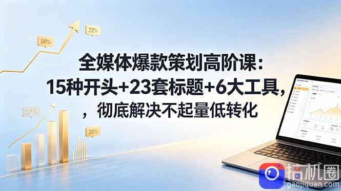 全媒体爆款策划高阶课：15种开头 23套标题 6大工具，彻底解决不起量低转化