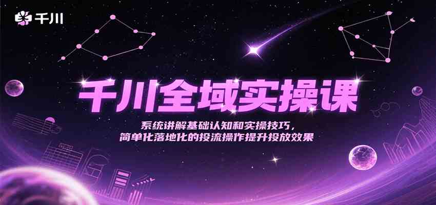 千川全域实操课,系统讲解基础认知和实操技巧,简单化落地化的投流操作提升投放效果