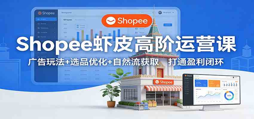 Shopee虾皮高阶运营课：广告玩法 选品优化 自然流获取，打通盈利闭环