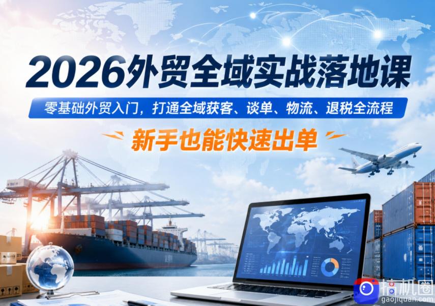 2026外贸全域实战落地课，零基础外贸入门，打通全域获客、谈单、物流、退税全流程，新手也能快速出单