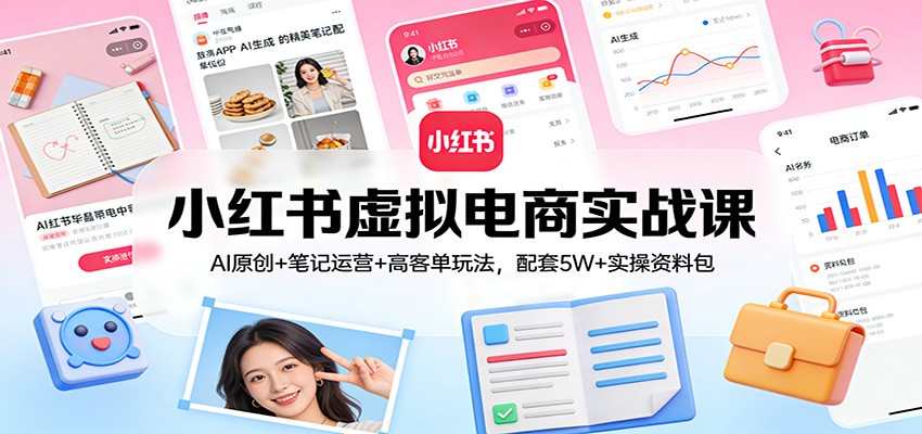 小红书虚拟电商实战课：AI原创 笔记运营 高客单玩法，配套5W 实操资料包