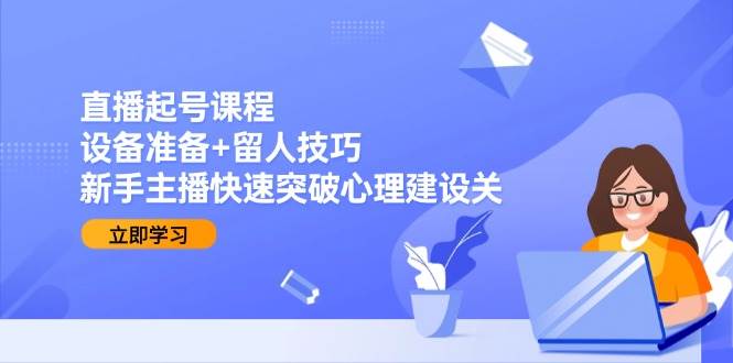 （15056期）直播起号课程：设备准备 留人技巧，新手主播快速突破心理建设关