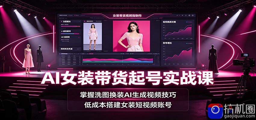 AI女装带货起号实战课：掌握洗图换装AI生成视频技巧，低成本搭建女装短视频账号