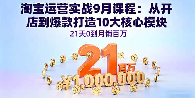 （16101期）淘宝运营实战9月课程：从开店到爆款打造10大核心模块，21天0到月销百万