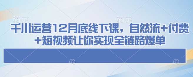 千川运营12月底线下课，自然流 付费 短视频让你实现全链路爆单