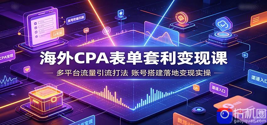 海外CPA表单套利变现课：多平台流量引流打法，账号搭建落地变现实操