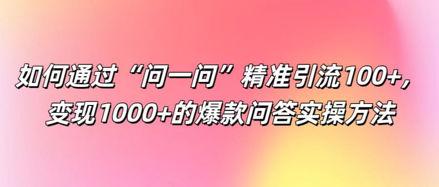 如何通过“问一问”精准引流100 ， 变现1000 的爆款问答实操方法