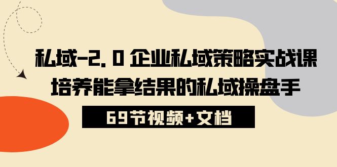 （10345期）私域-2.0 企业私域策略实战课，培养能拿结果的私域操盘手 (69节视频 文档)