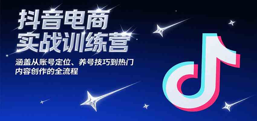 抖音电商实战训练营，涵盖从账号定位、养号技巧到热门内容创作的全流程