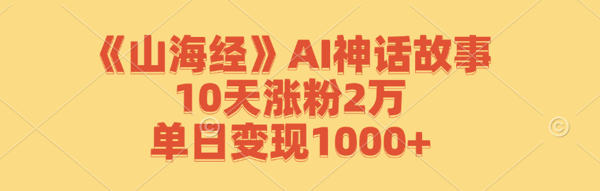 （12761期）《山海经》AI神话故事，10天涨粉2万，单日变现1000 