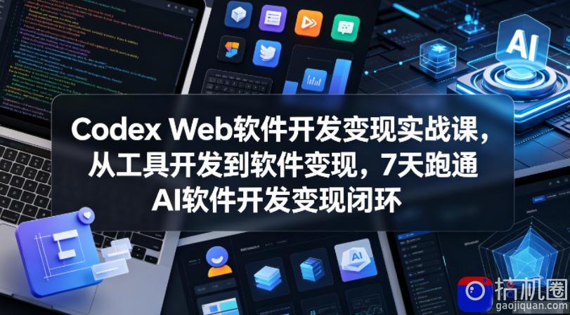 Codex Web软件开发变现实战课,从工具开发到软件变现,7天跑通AI软件开发变现闭环