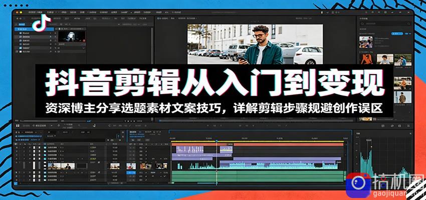 抖音剪辑从入门到变现：资深博主分享选题素材文案技巧，详解剪辑步骤规避创作误区