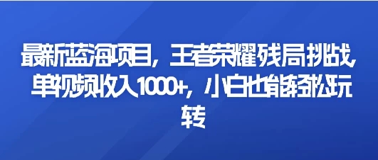 最新蓝海项目，王者荣耀残局挑战，单视频收入1000 ，小白也能轻松玩转