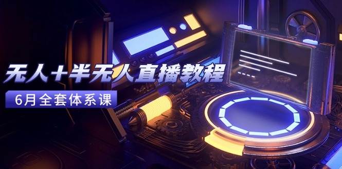 （15015期）无人 半无人直播教程：AI工具 场景搭建，0到1掌握核心技术(6月更新)