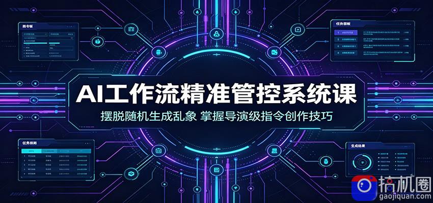 AI工作流精准管控系统课：摆脱随机生成乱象，掌握导演级指令创作技巧