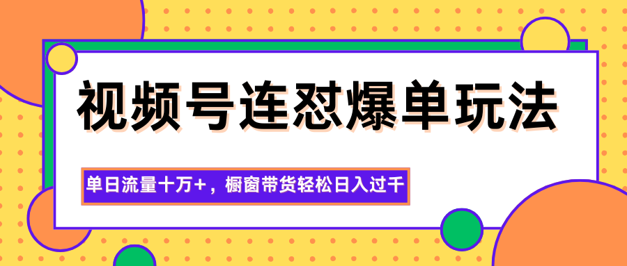 视频号连怼爆单玩法,单日流量十万 ,橱窗带货轻松日入过千