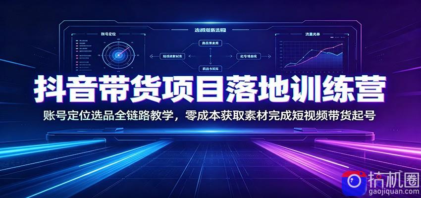 抖音带货项目落地训练营：账号定位选品全链路教学，零成本获取素材完成短视频带货起号