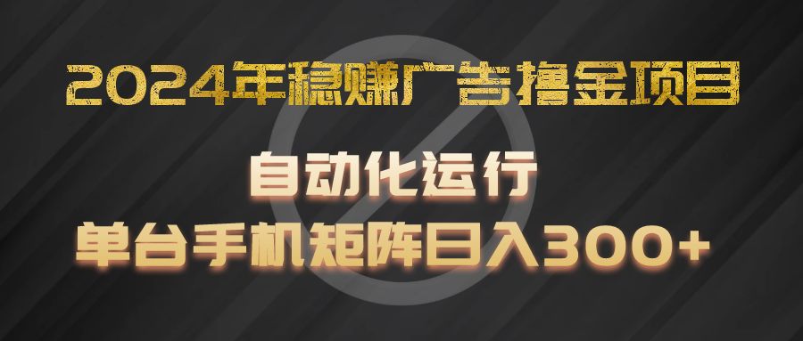 2024年稳赚广告撸金项目，全程自动化运行，单台手机就可以矩阵操作，日入300 