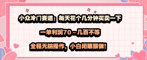 小众冷门赛道：每天花个几分钟买卖一下，一单利润70～几张不等，全程无脑操作，小白闭眼跟做