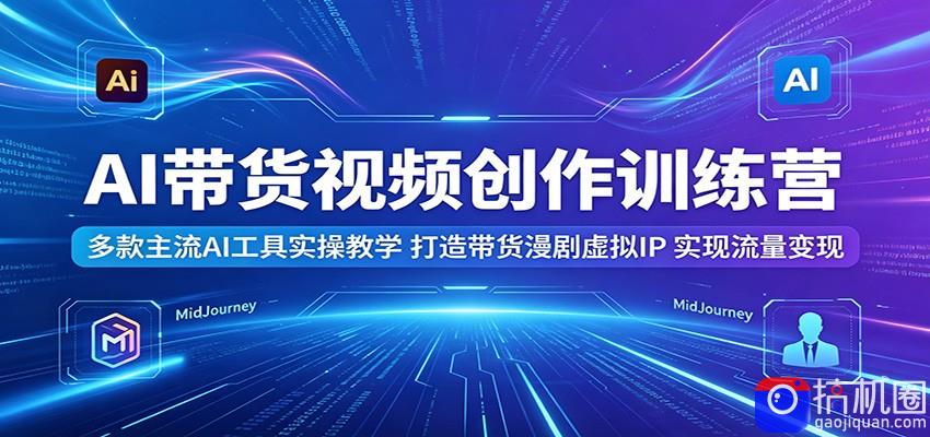 AI带货视频创作训练营：多款主流AI工具实操教学，打造带货漫剧虚拟IP，实现流量变现