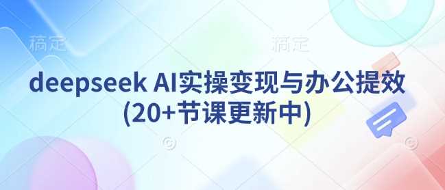 deepseek AI实操变现与办公提效(20 节课更新中)