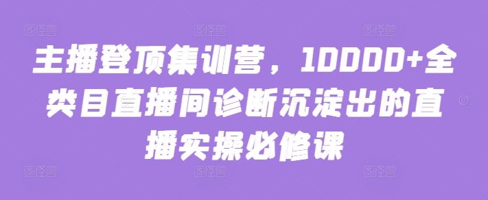 主播登顶集训营，10000 全类目直播间诊断沉淀出的直播实操必修课