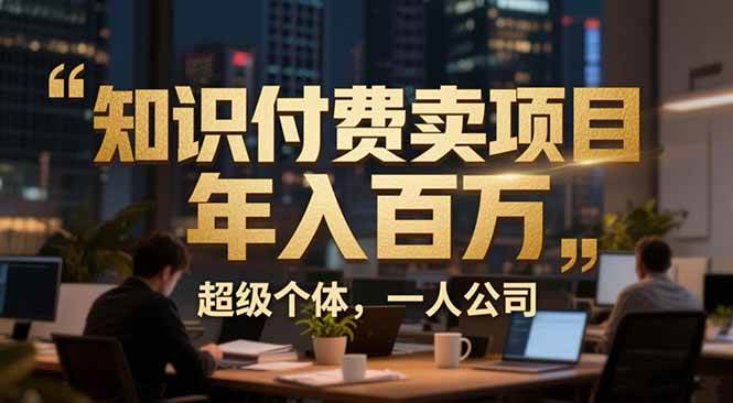 (17134期)从0到年入百万:超级个体实战心得公开,个人IP×精准引流×成交系统全拆解