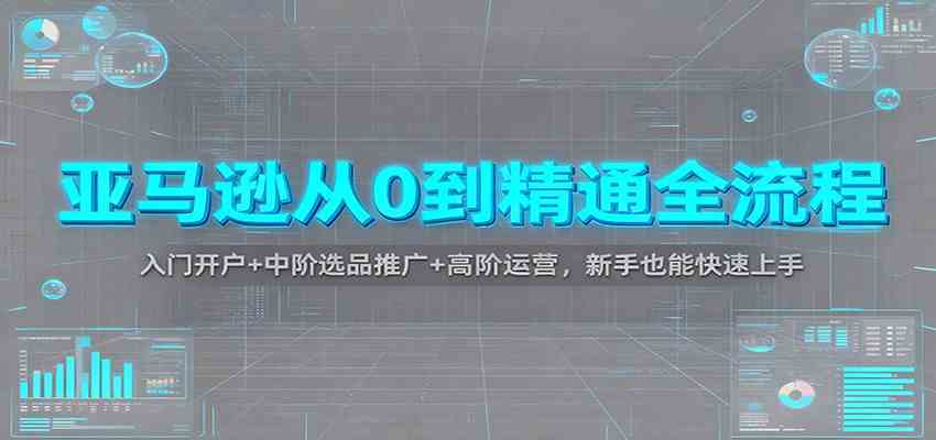 亚马逊从0到精通全流程：入门开户 中阶选品推广 高阶运营，新手也能快速上手