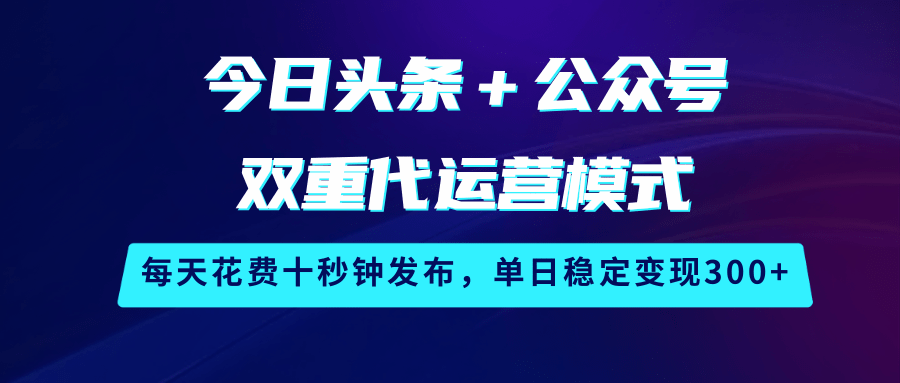 今日头条＋公众号双重代运营模式，每天花费十秒钟发布，单日稳定变现300 