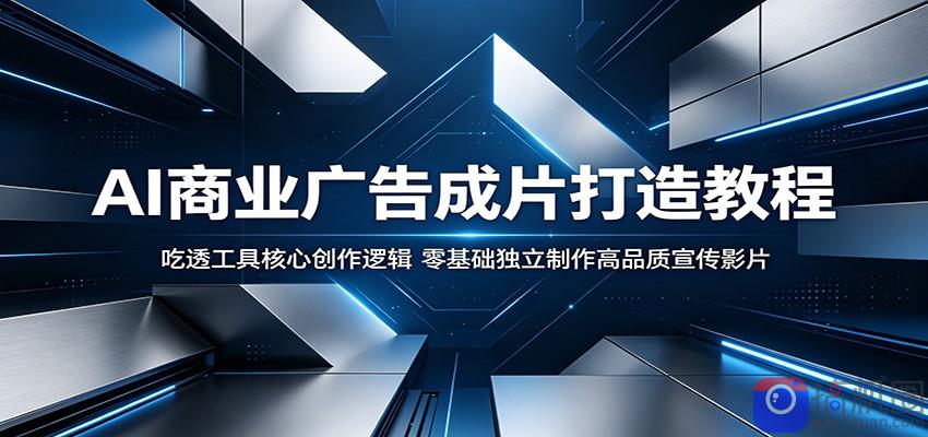 AI商业广告成片打造教程：吃透工具核心创作逻辑，零基础独立制作高品质宣传影片