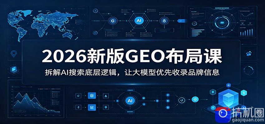 2026新版GEO布局课：拆解AI搜索底层逻辑，让大模型优先收录品牌信息